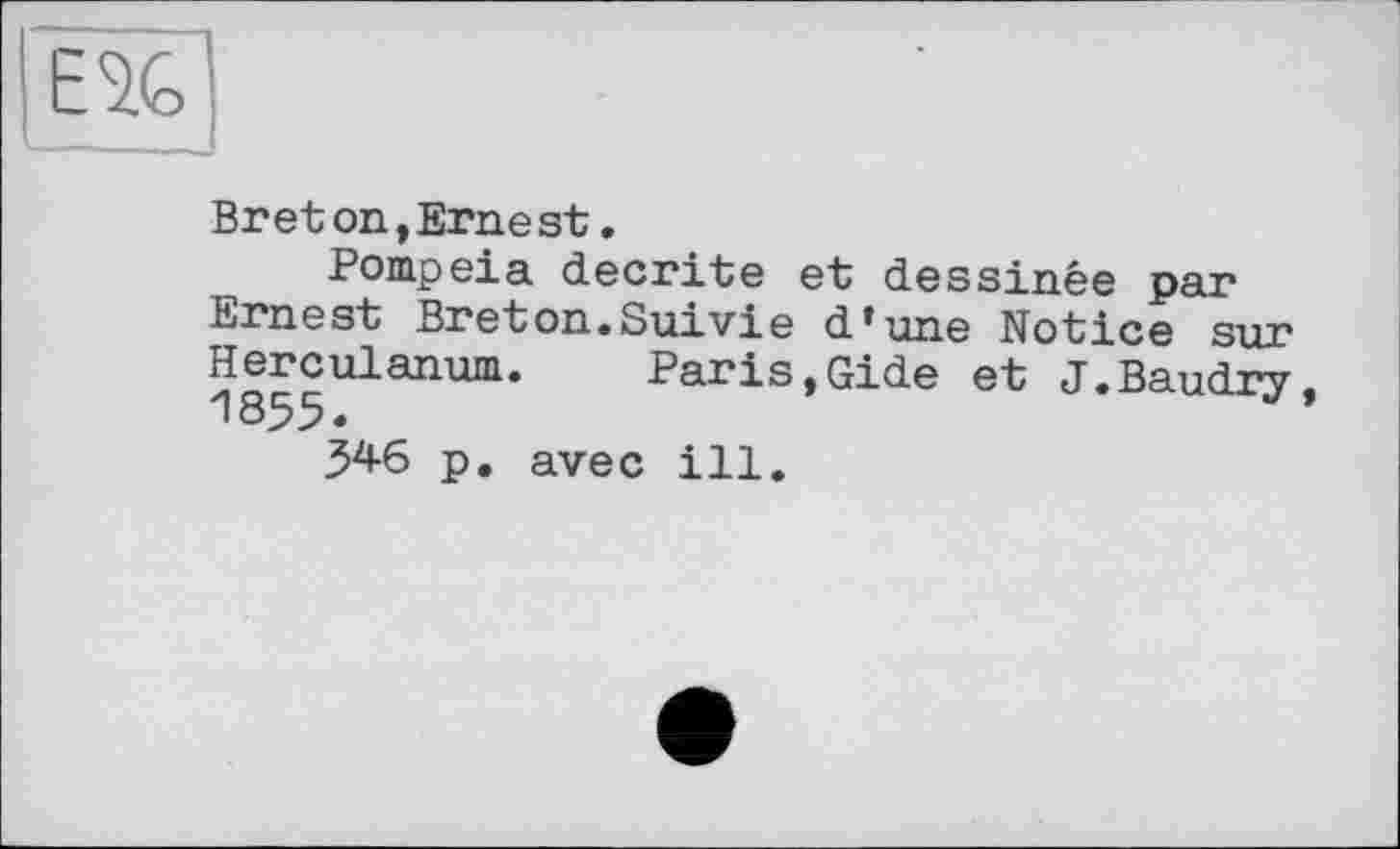 ﻿Е%
Breton,Ernest.
Pompeia décrite et dessinée par Ernest Breton.Suivie d’une Notice sur Herculanum. Paris,Gide et J.Baudry,
34-6 p. avec ill.